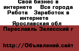 Свой бизнес в интернете. - Все города Работа » Заработок в интернете   . Ярославская обл.,Переславль-Залесский г.